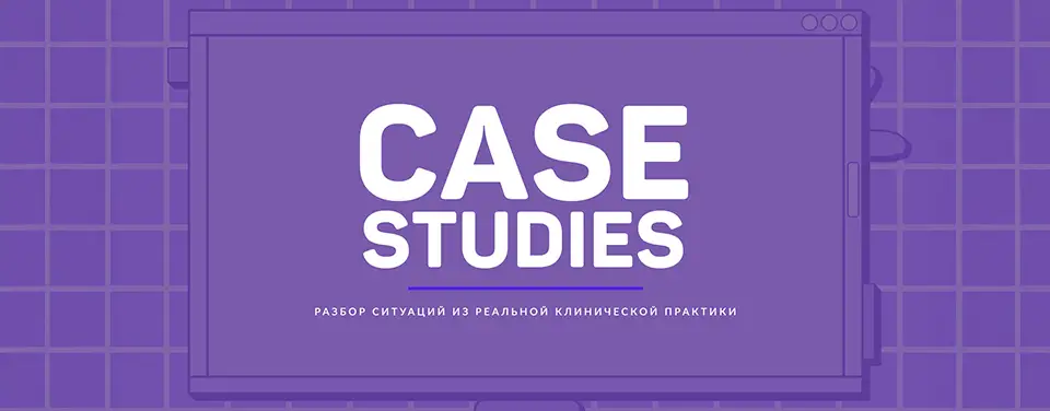 CASE STUDIES: разбор ситуаций из реальной клинической практики