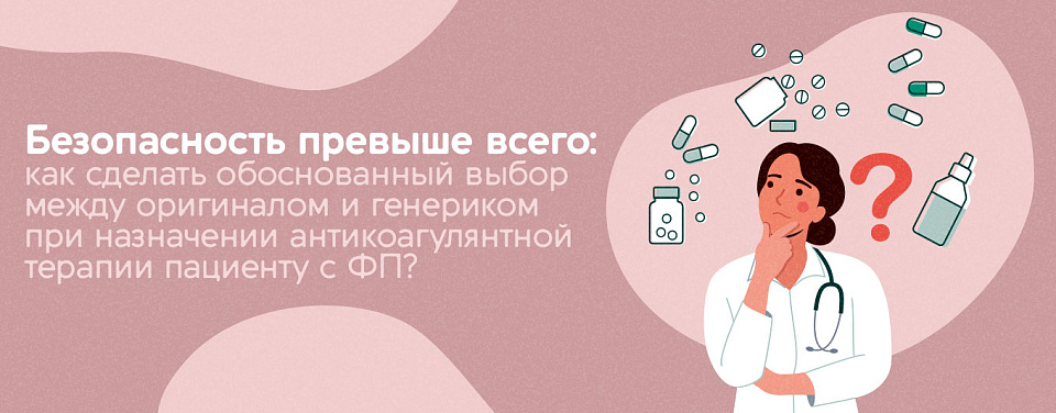 	 Безопасность превыше всего: как сделать обоснованный выбор между оригиналом и генериком при назначении антикоагулянтной терапии пациенту с ФП?
